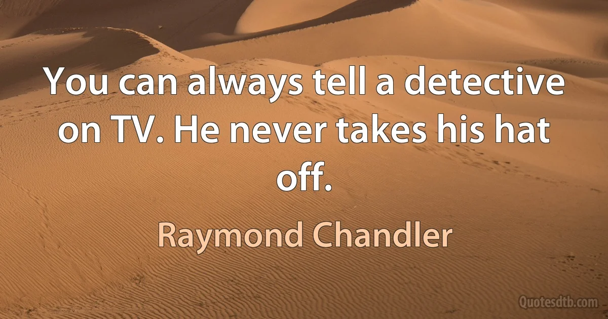 You can always tell a detective on TV. He never takes his hat off. (Raymond Chandler)