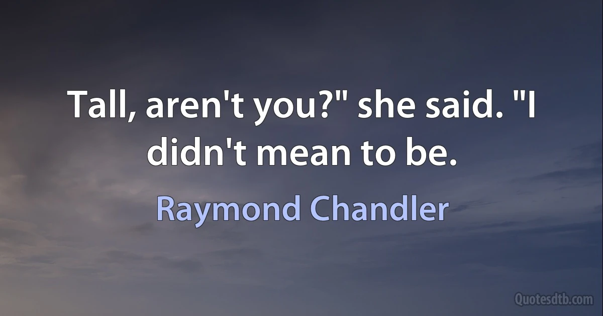 Tall, aren't you?" she said. "I didn't mean to be. (Raymond Chandler)