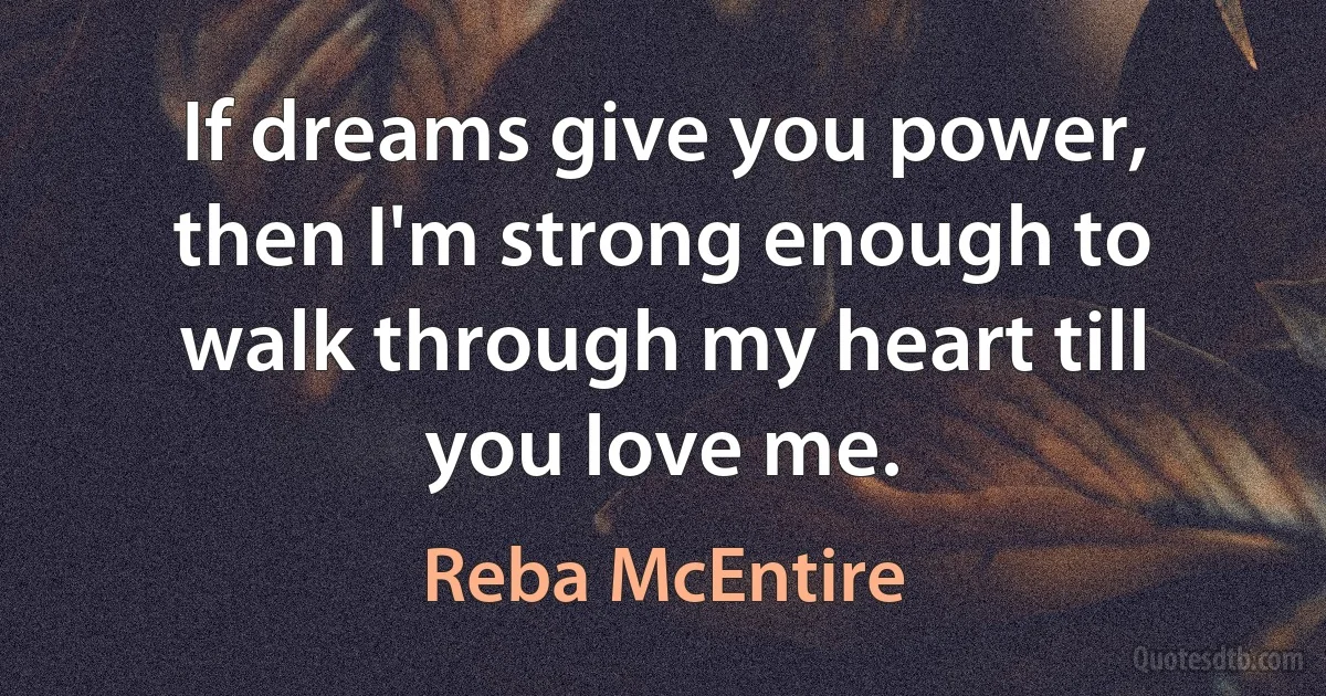 If dreams give you power, then I'm strong enough to walk through my heart till you love me. (Reba McEntire)