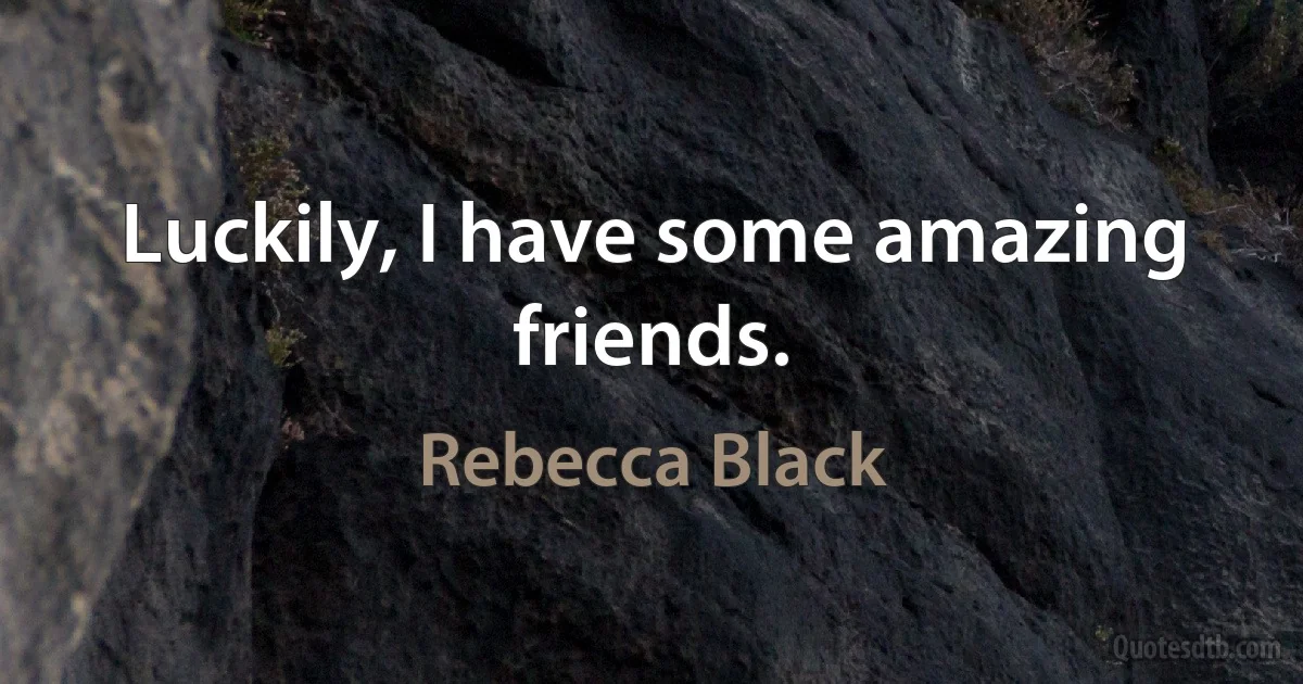 Luckily, I have some amazing friends. (Rebecca Black)