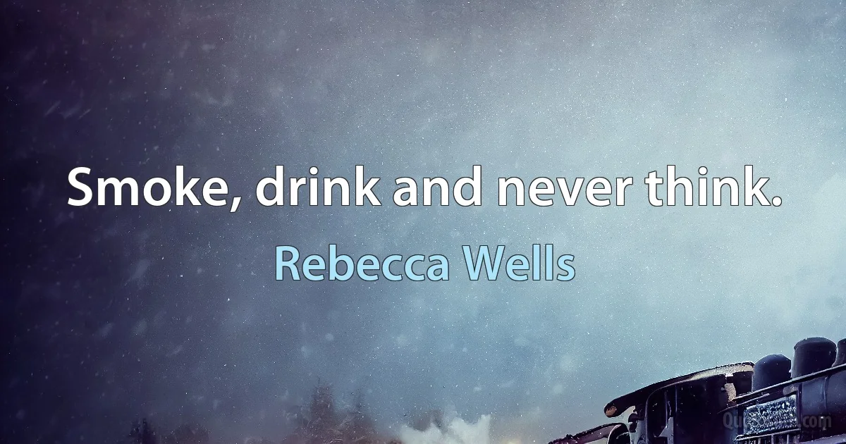 Smoke, drink and never think. (Rebecca Wells)