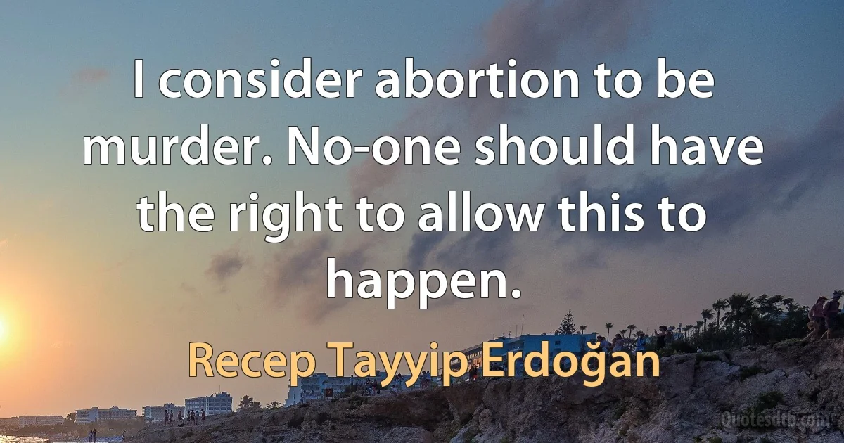 I consider abortion to be murder. No-one should have the right to allow this to happen. (Recep Tayyip Erdoğan)