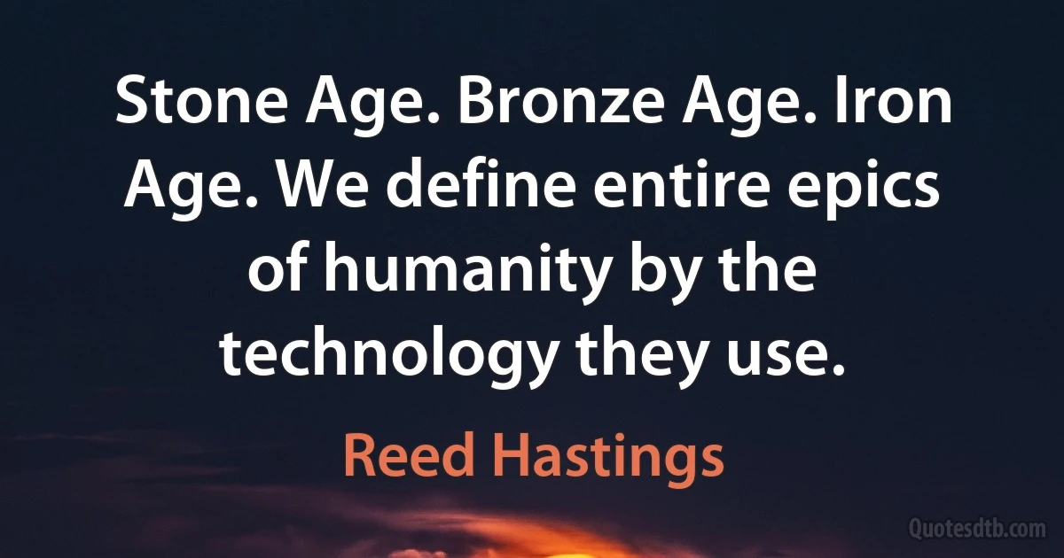 Stone Age. Bronze Age. Iron Age. We define entire epics of humanity by the technology they use. (Reed Hastings)