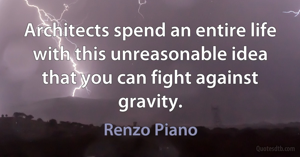 Architects spend an entire life with this unreasonable idea that you can fight against gravity. (Renzo Piano)