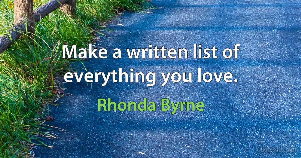 Make a written list of everything you love. (Rhonda Byrne)