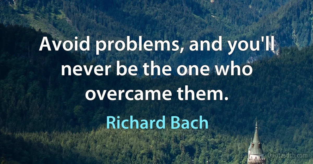 Avoid problems, and you'll never be the one who overcame them. (Richard Bach)