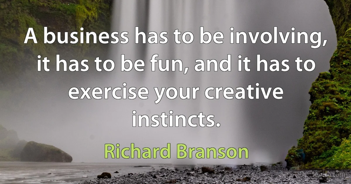 A business has to be involving, it has to be fun, and it has to exercise your creative instincts. (Richard Branson)