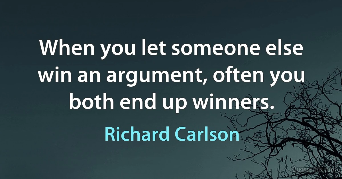 When you let someone else win an argument, often you both end up winners. (Richard Carlson)