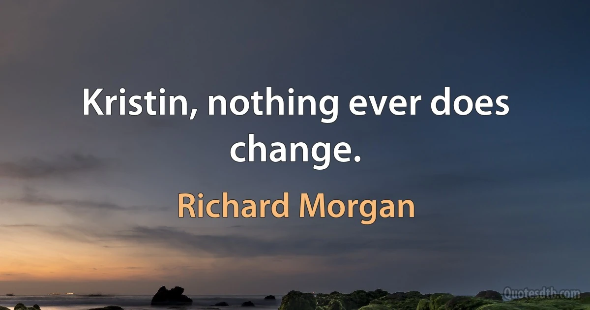 Kristin, nothing ever does change. (Richard Morgan)