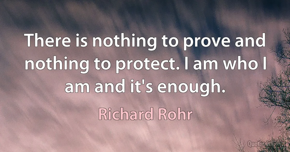 There is nothing to prove and nothing to protect. I am who I am and it's enough. (Richard Rohr)