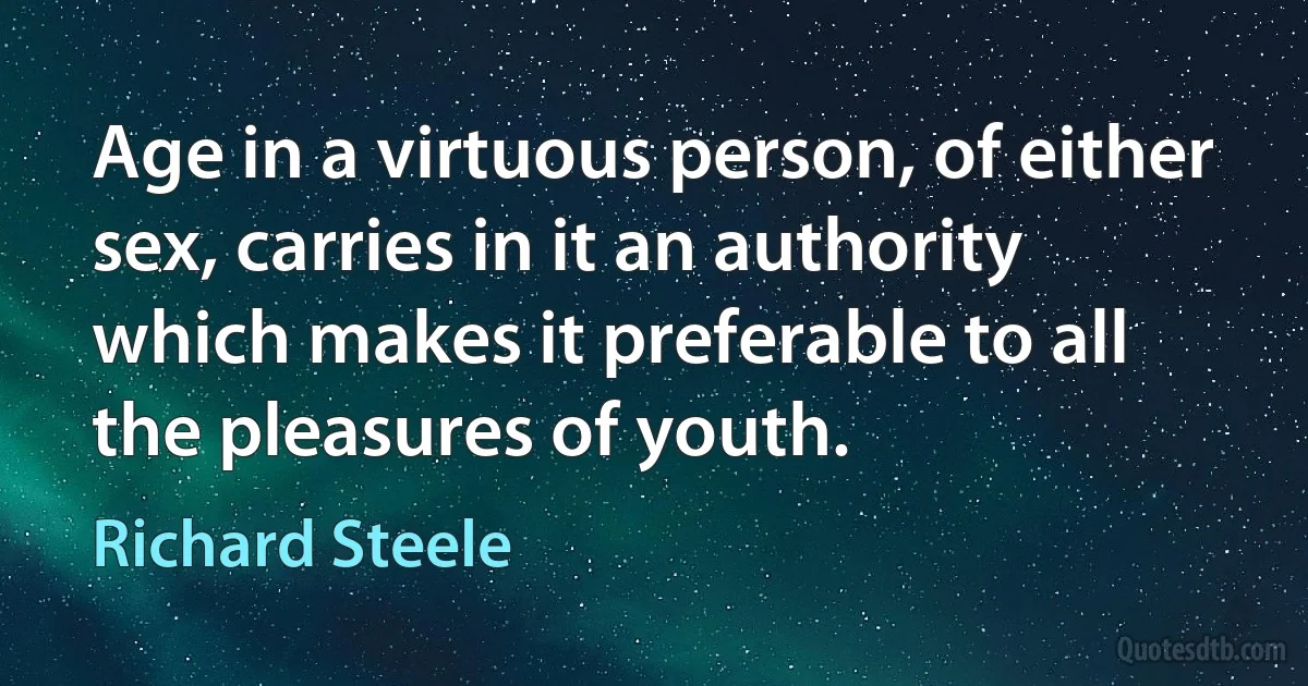 Age in a virtuous person, of either sex, carries in it an authority which makes it preferable to all the pleasures of youth. (Richard Steele)