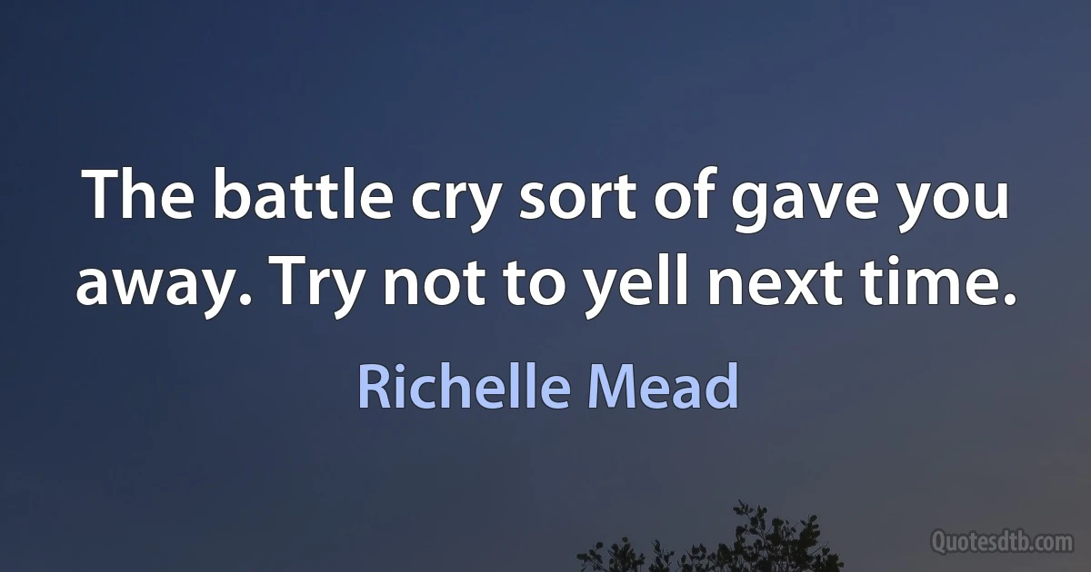 The battle cry sort of gave you away. Try not to yell next time. (Richelle Mead)