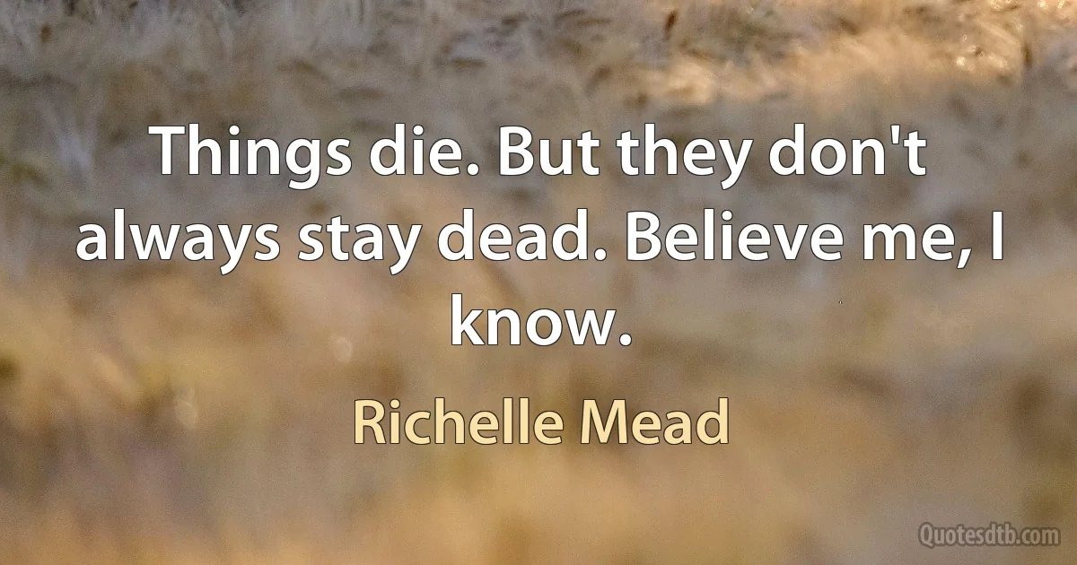 Things die. But they don't always stay dead. Believe me, I know. (Richelle Mead)