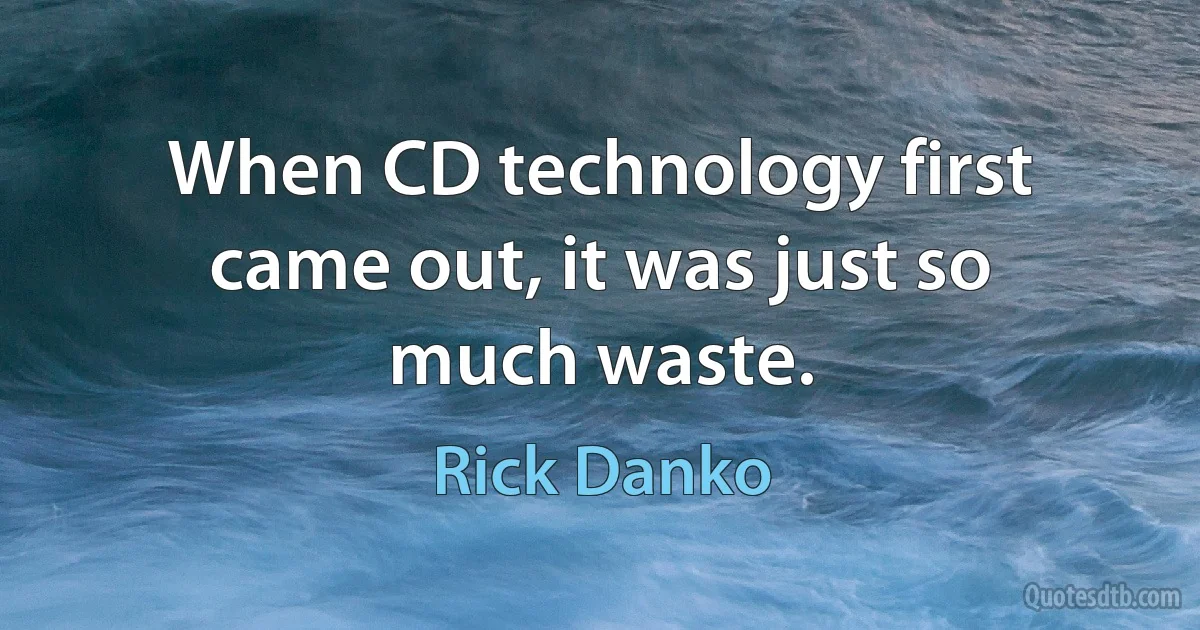 When CD technology first came out, it was just so much waste. (Rick Danko)