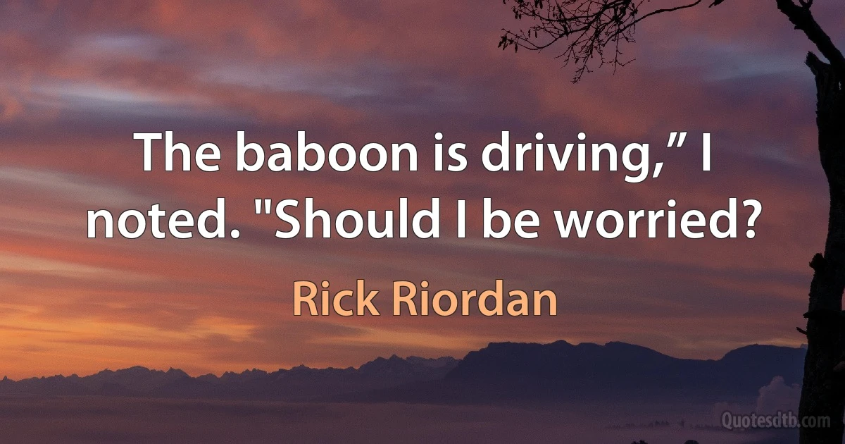 The baboon is driving,” I noted. "Should I be worried? (Rick Riordan)