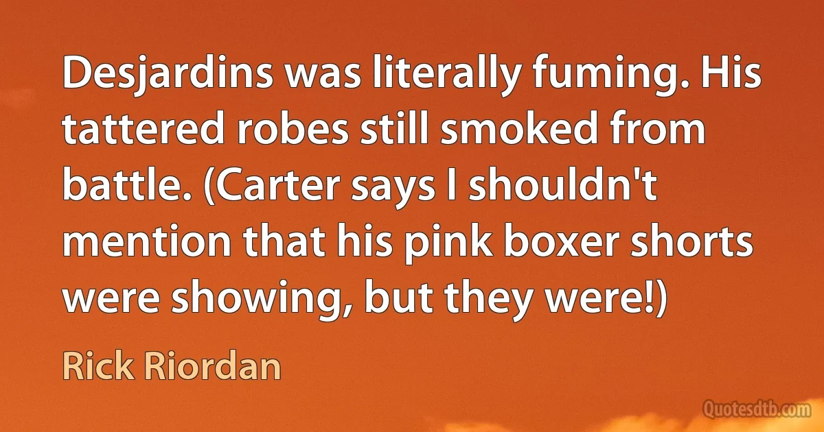 Desjardins was literally fuming. His tattered robes still smoked from battle. (Carter says I shouldn't mention that his pink boxer shorts were showing, but they were!) (Rick Riordan)