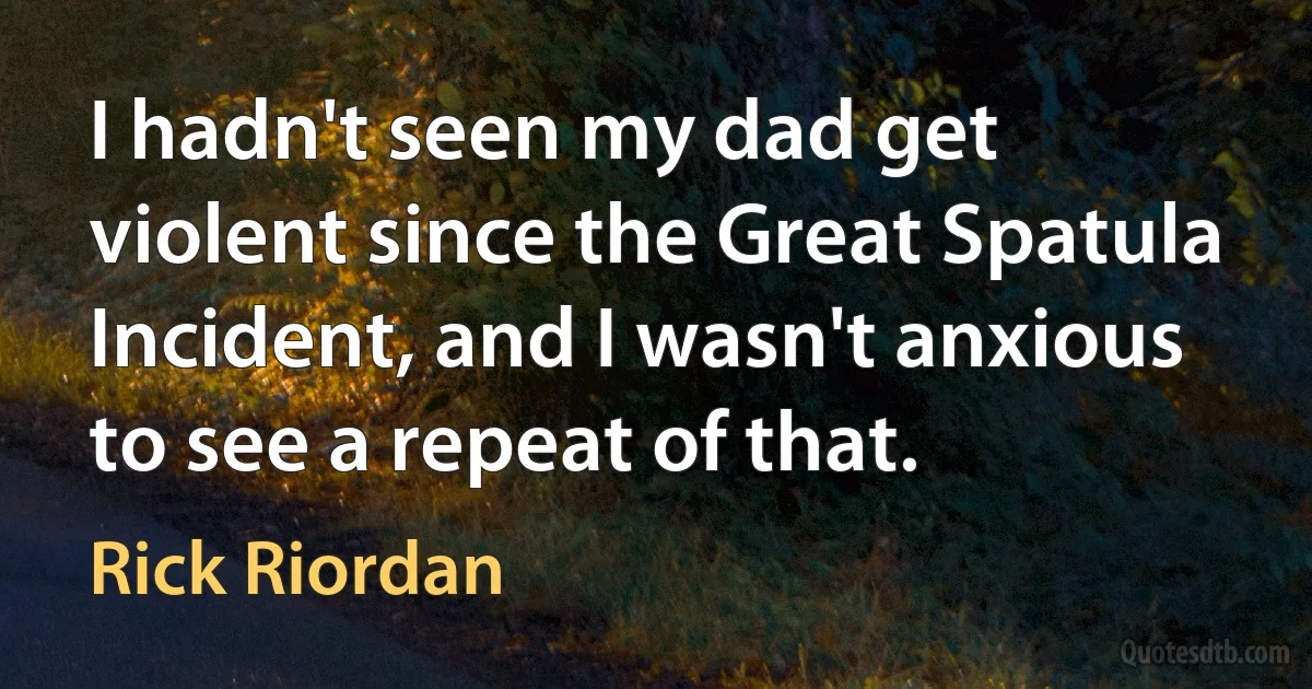 I hadn't seen my dad get violent since the Great Spatula Incident, and I wasn't anxious to see a repeat of that. (Rick Riordan)