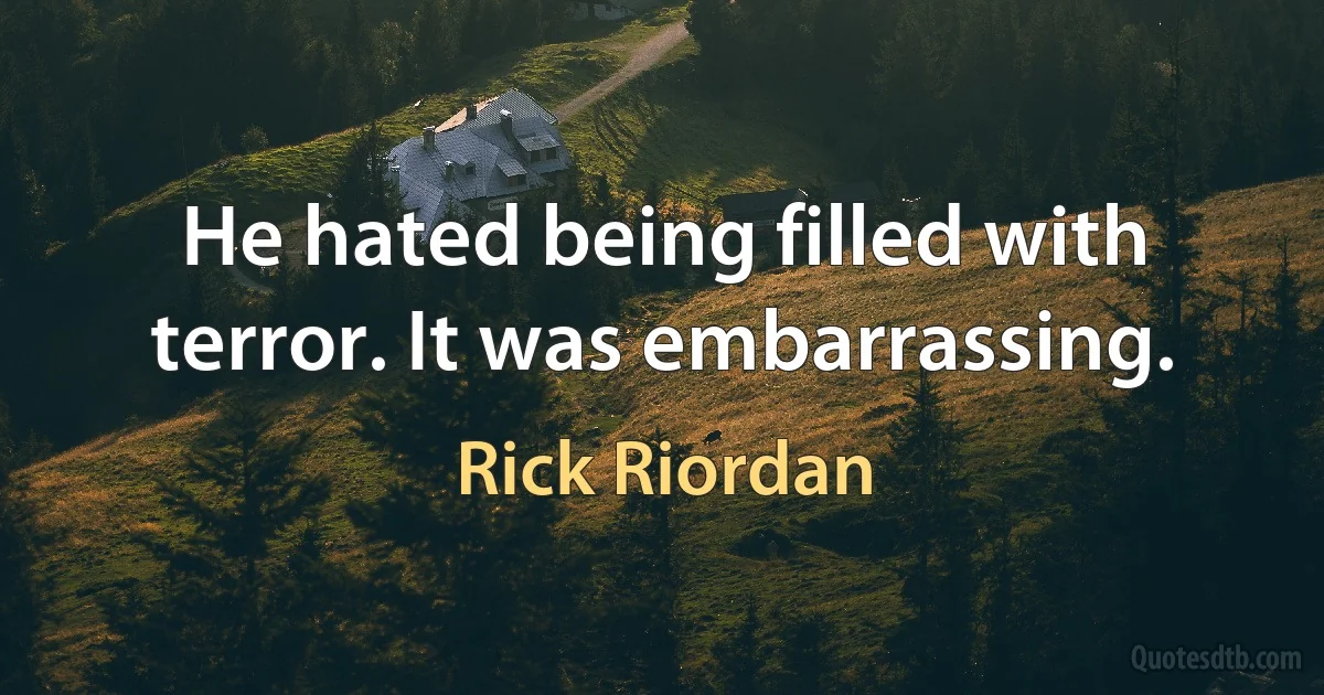 He hated being filled with terror. It was embarrassing. (Rick Riordan)