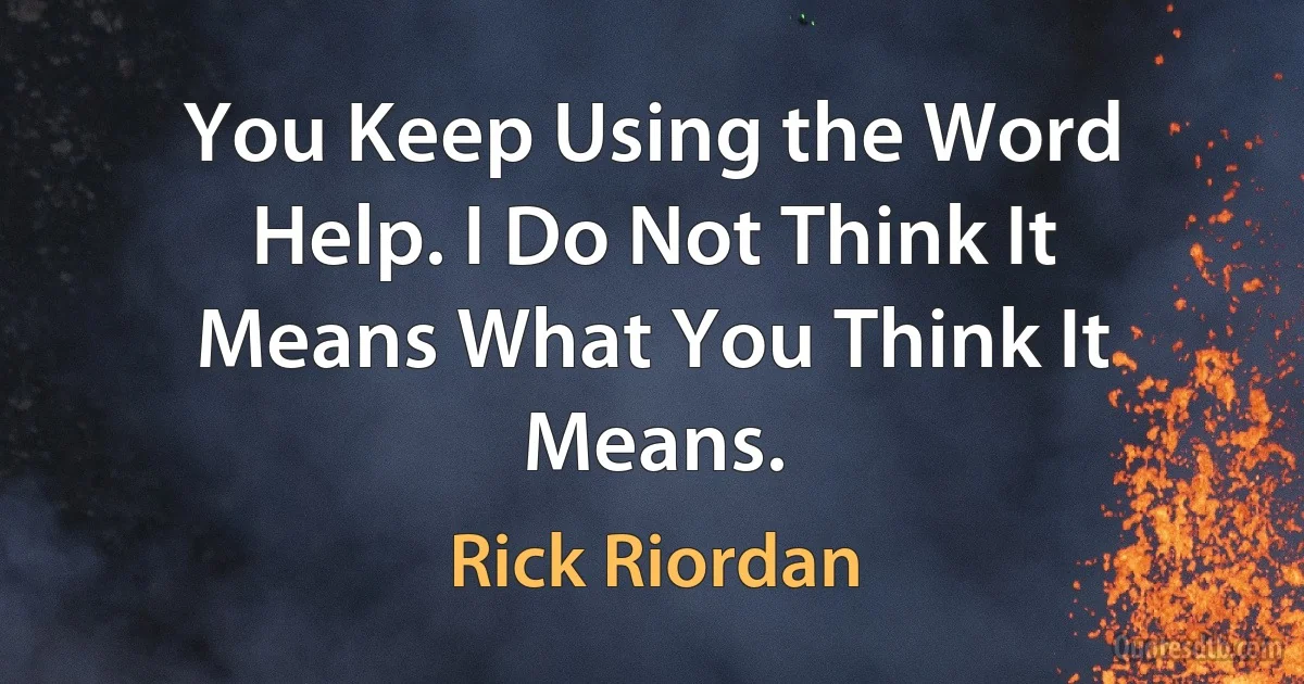 You Keep Using the Word Help. I Do Not Think It Means What You Think It Means. (Rick Riordan)