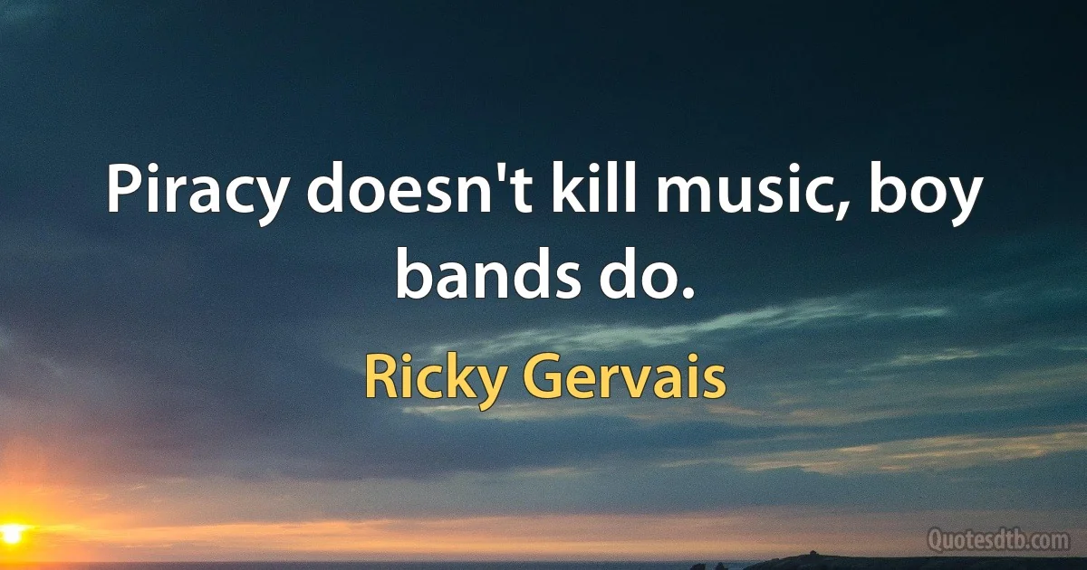 Piracy doesn't kill music, boy bands do. (Ricky Gervais)