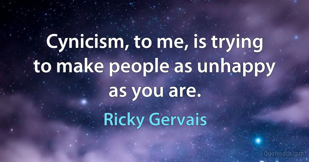 Cynicism, to me, is trying to make people as unhappy as you are. (Ricky Gervais)