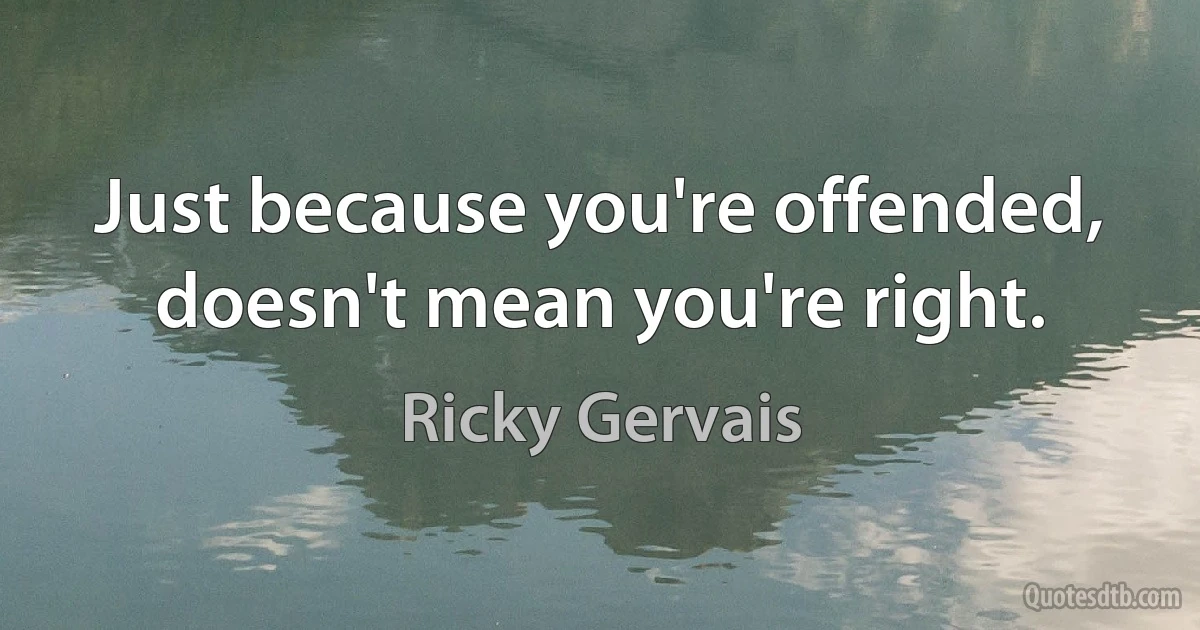 Just because you're offended, doesn't mean you're right. (Ricky Gervais)