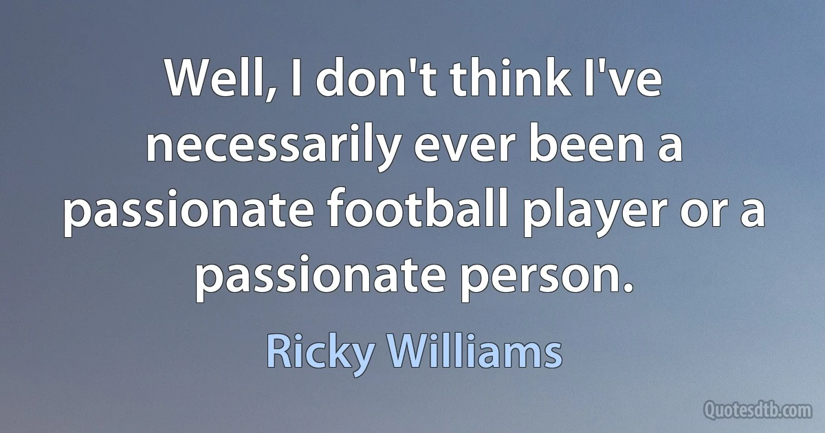 Well, I don't think I've necessarily ever been a passionate football player or a passionate person. (Ricky Williams)