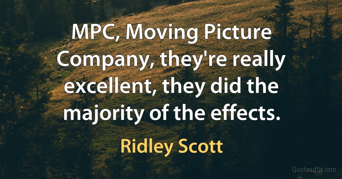 MPC, Moving Picture Company, they're really excellent, they did the majority of the effects. (Ridley Scott)