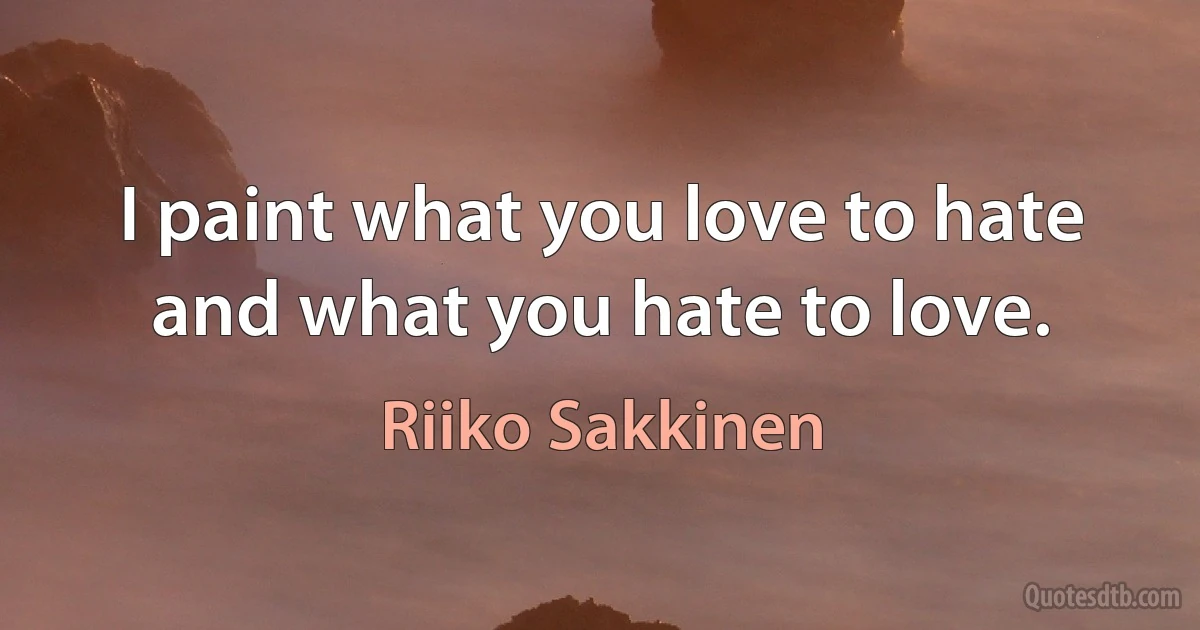 I paint what you love to hate and what you hate to love. (Riiko Sakkinen)