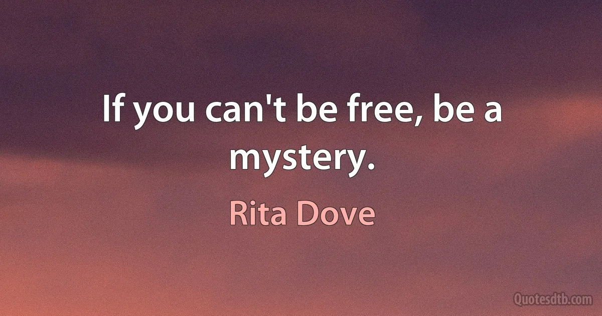 If you can't be free, be a mystery. (Rita Dove)