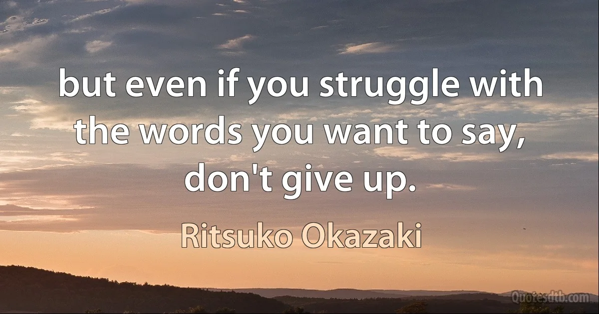 but even if you struggle with the words you want to say, don't give up. (Ritsuko Okazaki)