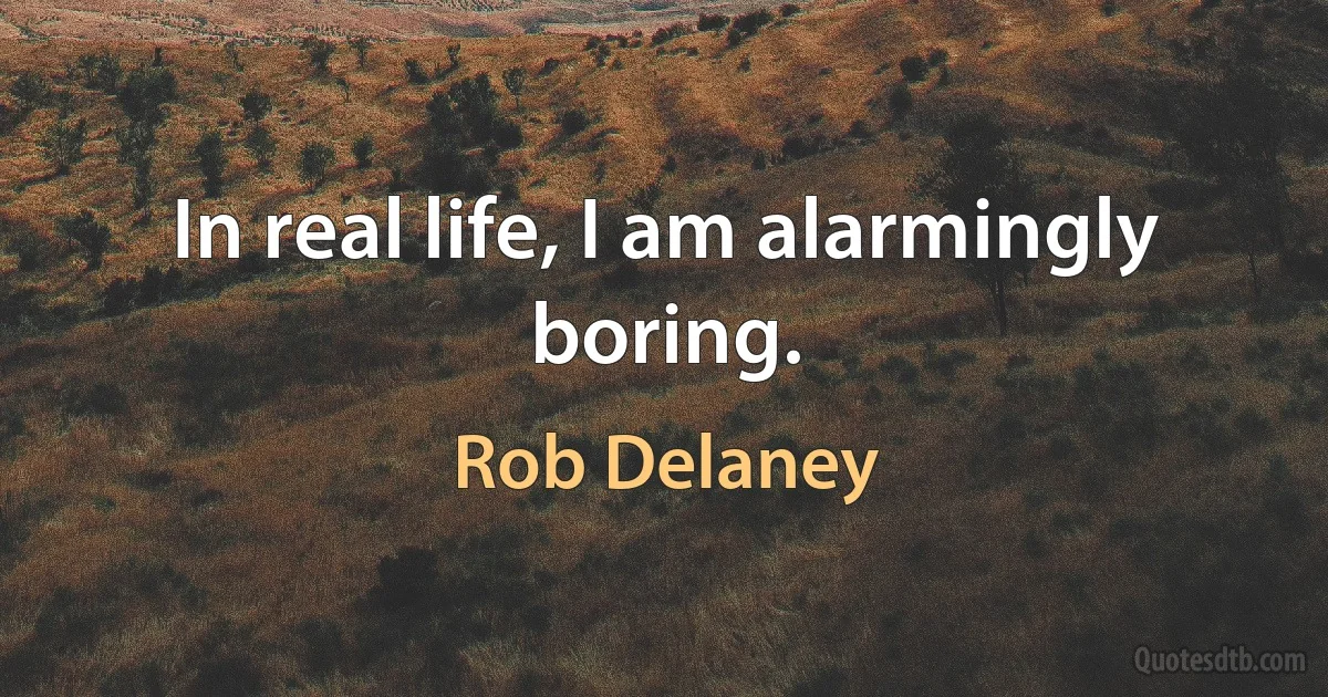 In real life, I am alarmingly boring. (Rob Delaney)