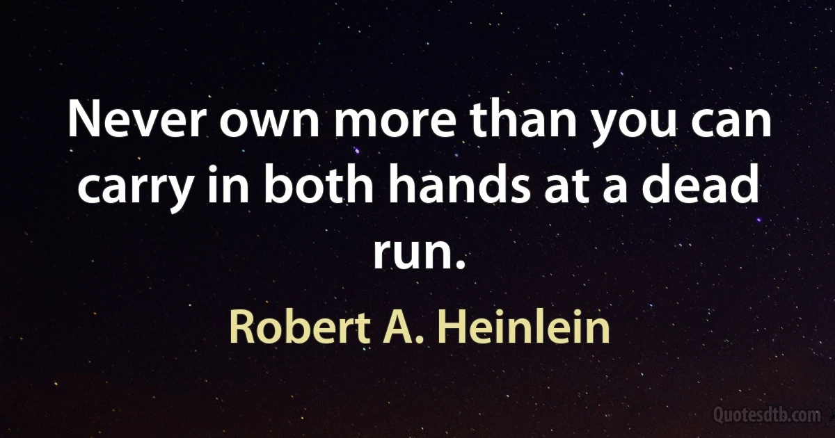 Never own more than you can carry in both hands at a dead run. (Robert A. Heinlein)