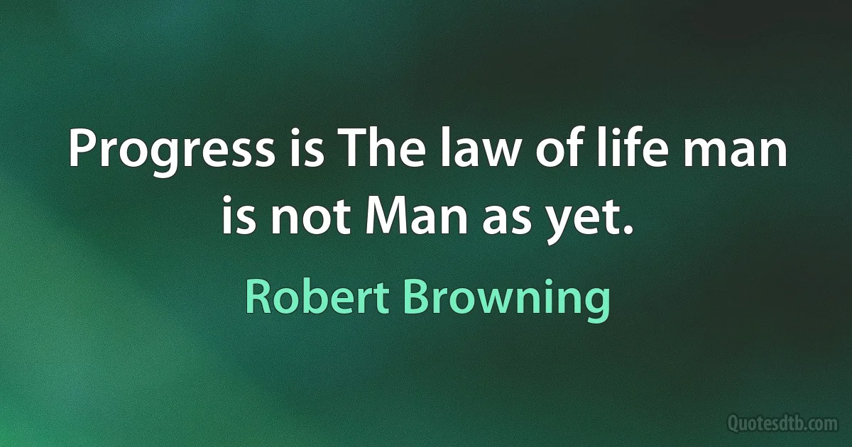 Progress is The law of life man is not Man as yet. (Robert Browning)