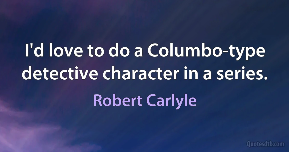 I'd love to do a Columbo-type detective character in a series. (Robert Carlyle)