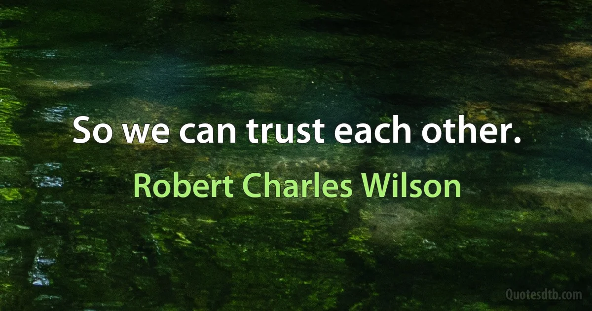 So we can trust each other. (Robert Charles Wilson)