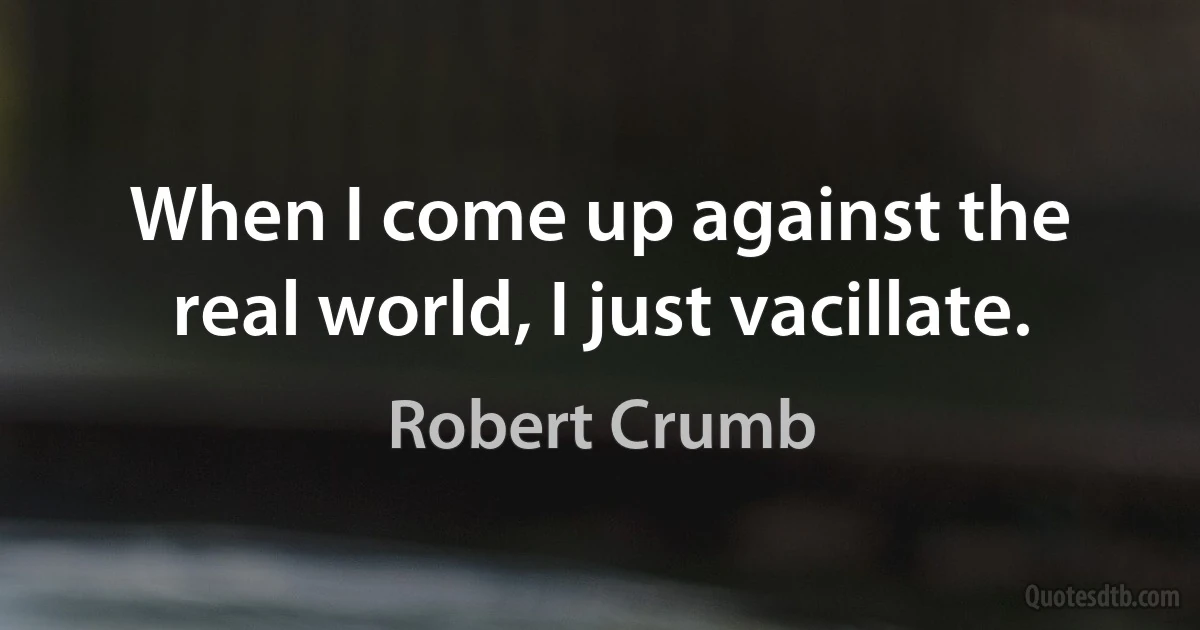 When I come up against the real world, I just vacillate. (Robert Crumb)