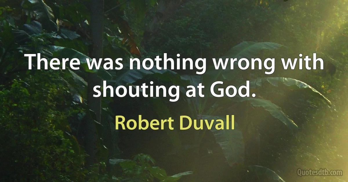 There was nothing wrong with shouting at God. (Robert Duvall)