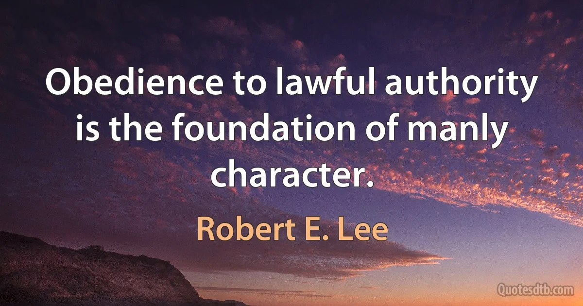 Obedience to lawful authority is the foundation of manly character. (Robert E. Lee)