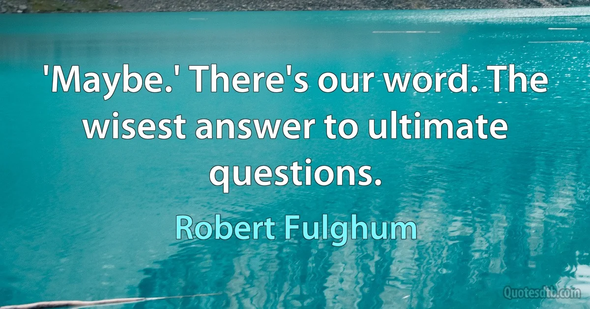 'Maybe.' There's our word. The wisest answer to ultimate questions. (Robert Fulghum)