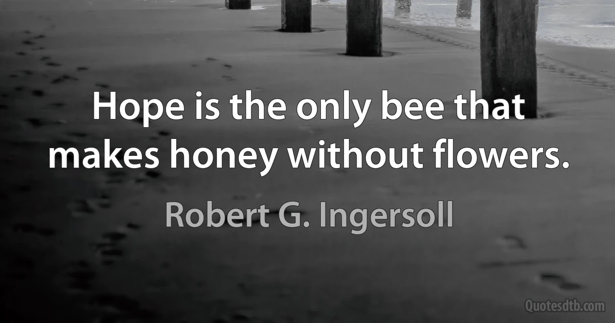 Hope is the only bee that makes honey without flowers. (Robert G. Ingersoll)