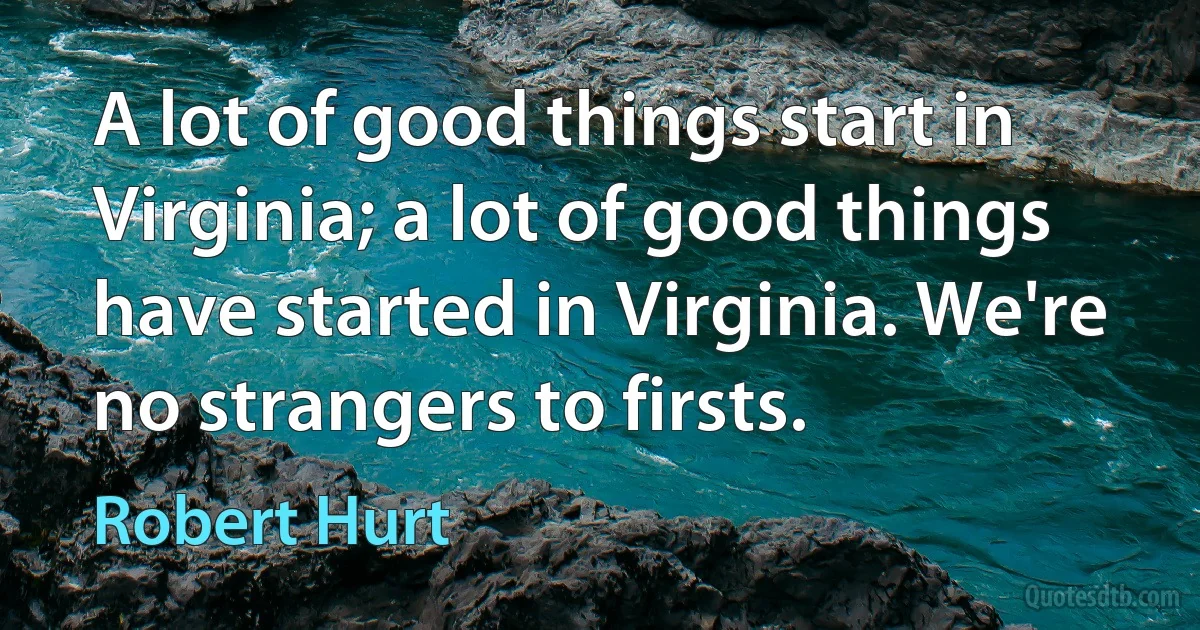 A lot of good things start in Virginia; a lot of good things have started in Virginia. We're no strangers to firsts. (Robert Hurt)