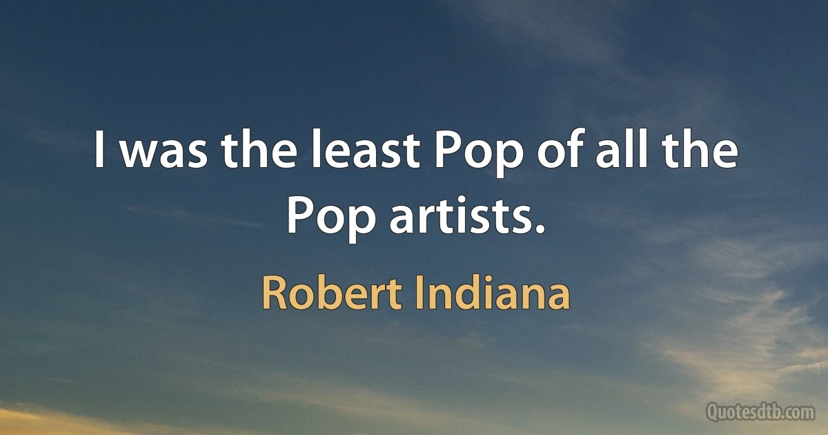 I was the least Pop of all the Pop artists. (Robert Indiana)