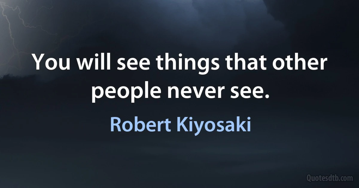 You will see things that other people never see. (Robert Kiyosaki)