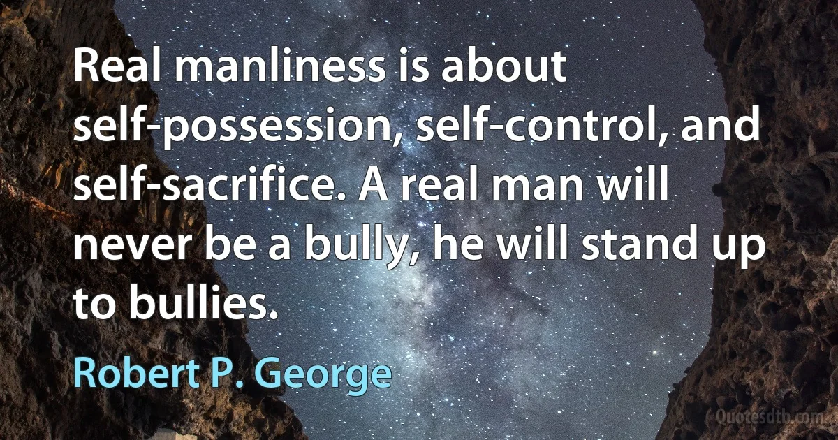 Real manliness is about self-possession, self-control, and self-sacrifice. A real man will never be a bully, he will stand up to bullies. (Robert P. George)