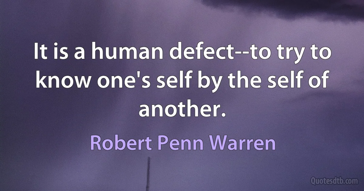 It is a human defect--to try to know one's self by the self of another. (Robert Penn Warren)