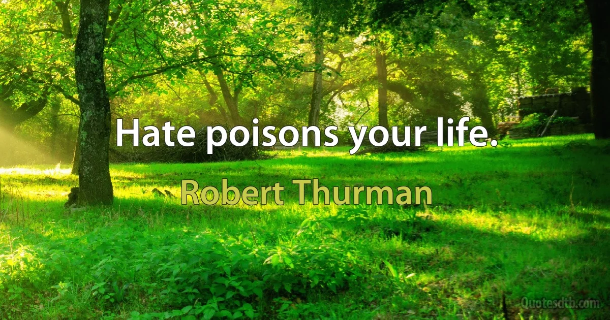 Hate poisons your life. (Robert Thurman)