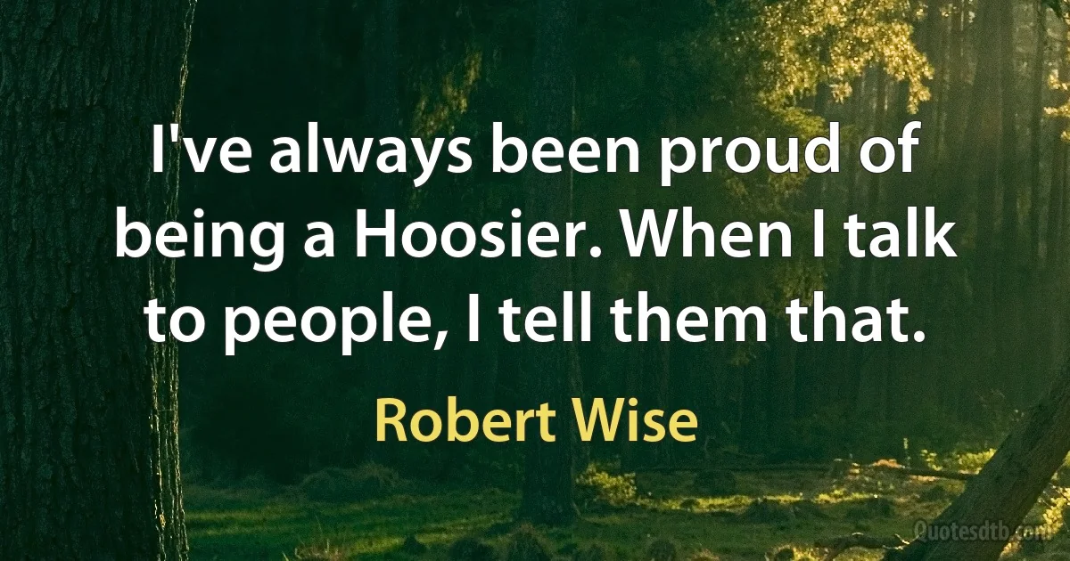 I've always been proud of being a Hoosier. When I talk to people, I tell them that. (Robert Wise)