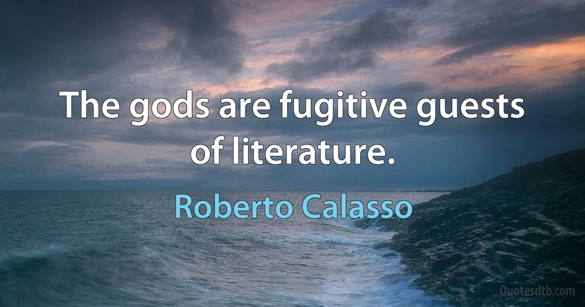 The gods are fugitive guests of literature. (Roberto Calasso)