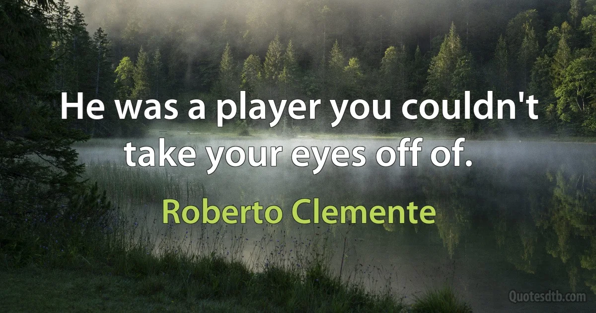 He was a player you couldn't take your eyes off of. (Roberto Clemente)